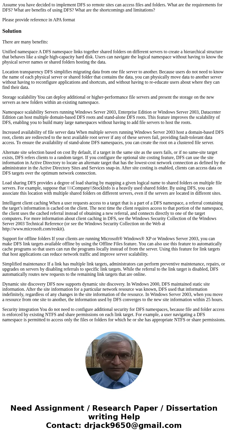 Assume you have decided to implement DFS so remote sites can access files and folders. What are the requirements for DFS? What are benefits of using DFS? What a Assume you have decided to implement DFS so remote sites can access files and folders. What are the requirements for DFS? What are benefits of using DFS? What a