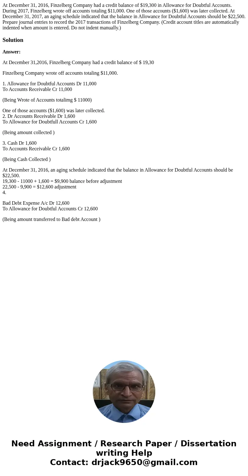 At December 31, 2016, Finzelberg Company had a credit balance of $19,300 in Allowance for Doubtful Accounts. During 2017, Finzelberg wrote off accounts totaling At December 31, 2016, Finzelberg Company had a credit balance of $19,300 in Allowance for Doubtful Accounts. During 2017, Finzelberg wrote off accounts totaling