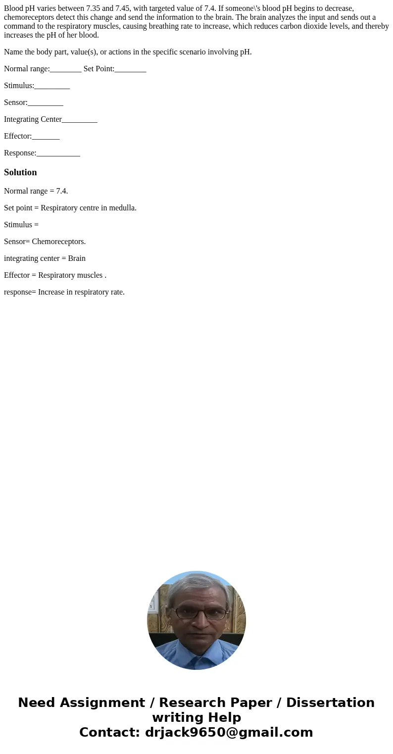 Blood pH varies between 7.35 and 7.45, with targeted value of 7.4. If someone\'s blood pH begins to decrease, chemoreceptors detect this change and send the inf