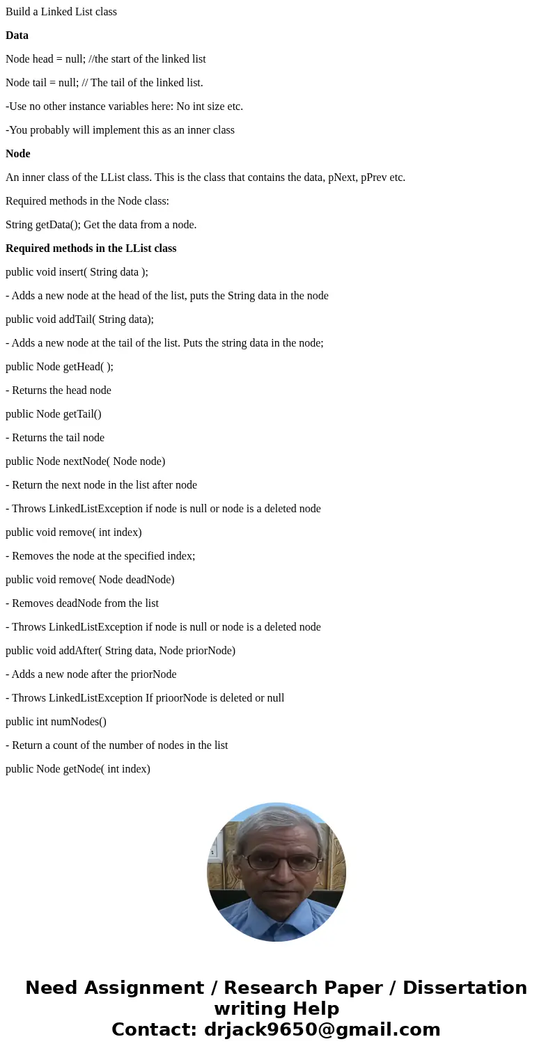 Build a Linked List class Data Node head = null; //the start of the linked list Node tail = null; // The tail of the linked list. -Use no other instance variabl Build a Linked List class Data Node head = null; //the start of the linked list Node tail = null; // The tail of the linked list. -Use no other instance variabl
