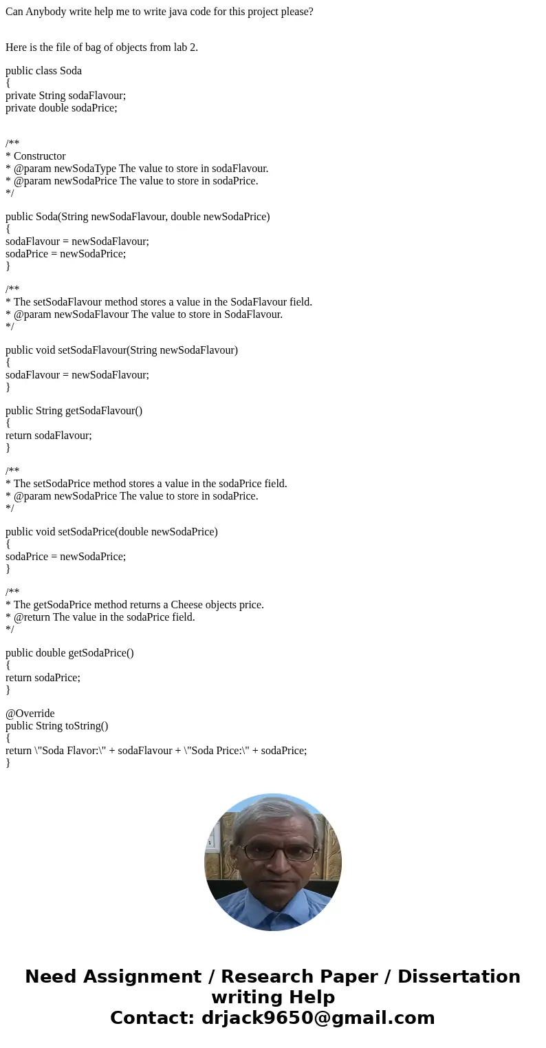 Can Anybody write help me to write java code for this project please? Here is the file of bag of objects from lab 2. public class Soda { private String sodaFlav Can Anybody write help me to write java code for this project please? Here is the file of bag of objects from lab 2. public class Soda { private String sodaFlav