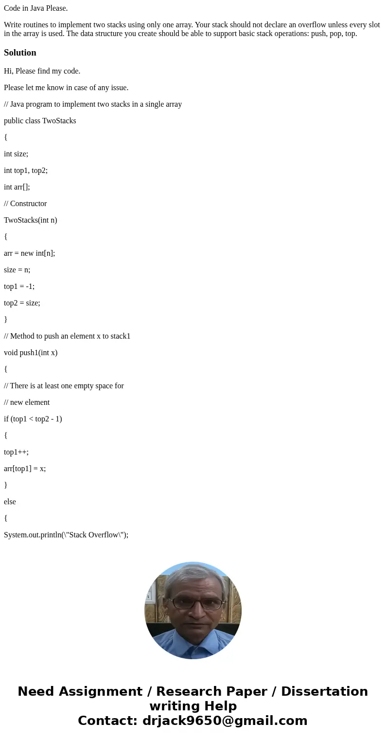 Code in Java Please. Write routines to implement two stacks using only one array. Your stack should not declare an overflow unless every slot in the array is us Code in Java Please. Write routines to implement two stacks using only one array. Your stack should not declare an overflow unless every slot in the array is us
