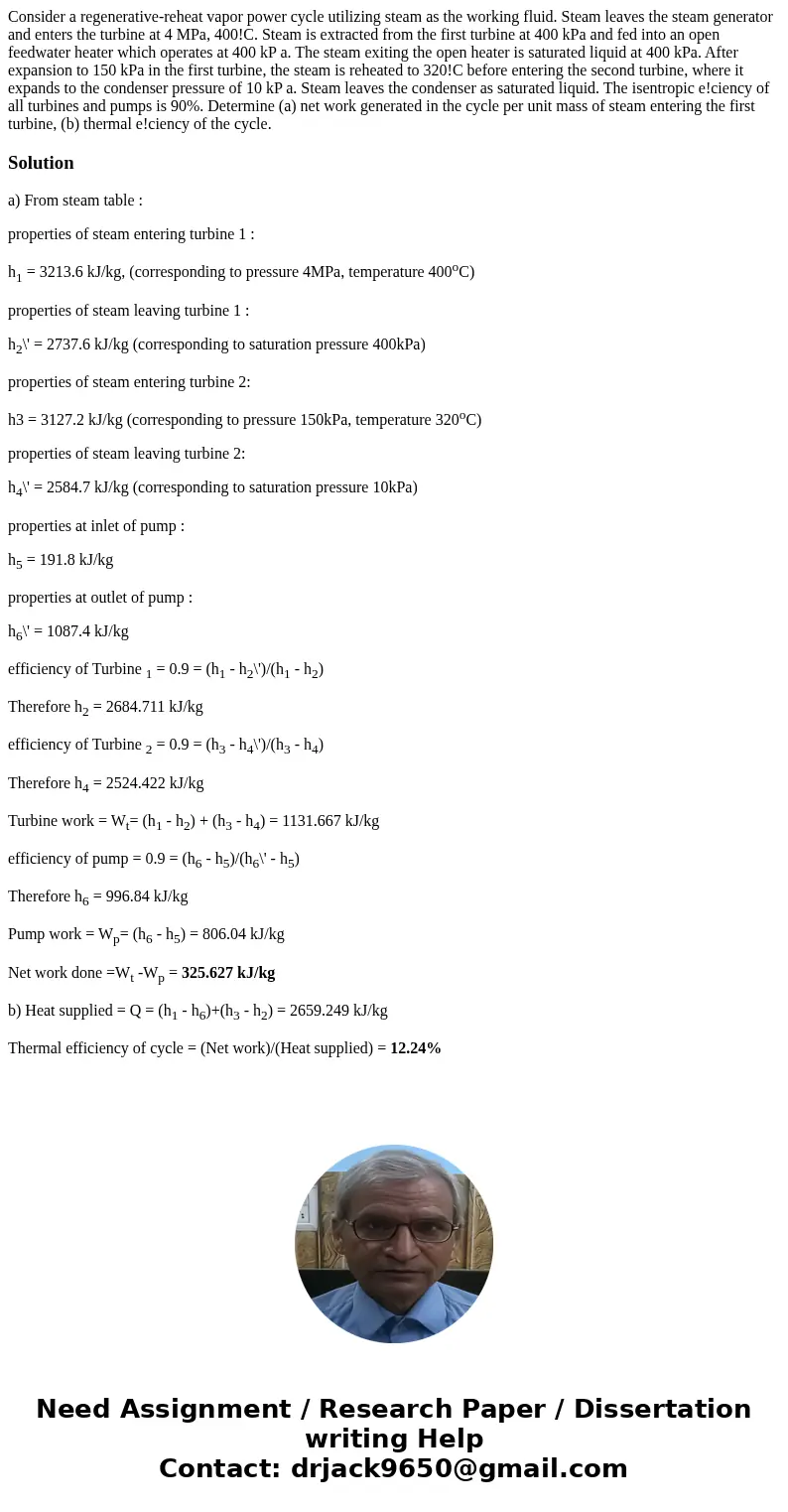 Consider a regenerative-reheat vapor power cycle utilizing steam as the working fluid. Steam leaves the steam generator and enters the turbine at 4 MPa, 400!C.  Consider a regenerative-reheat vapor power cycle utilizing steam as the working fluid. Steam leaves the steam generator and enters the turbine at 4 MPa, 400!C.