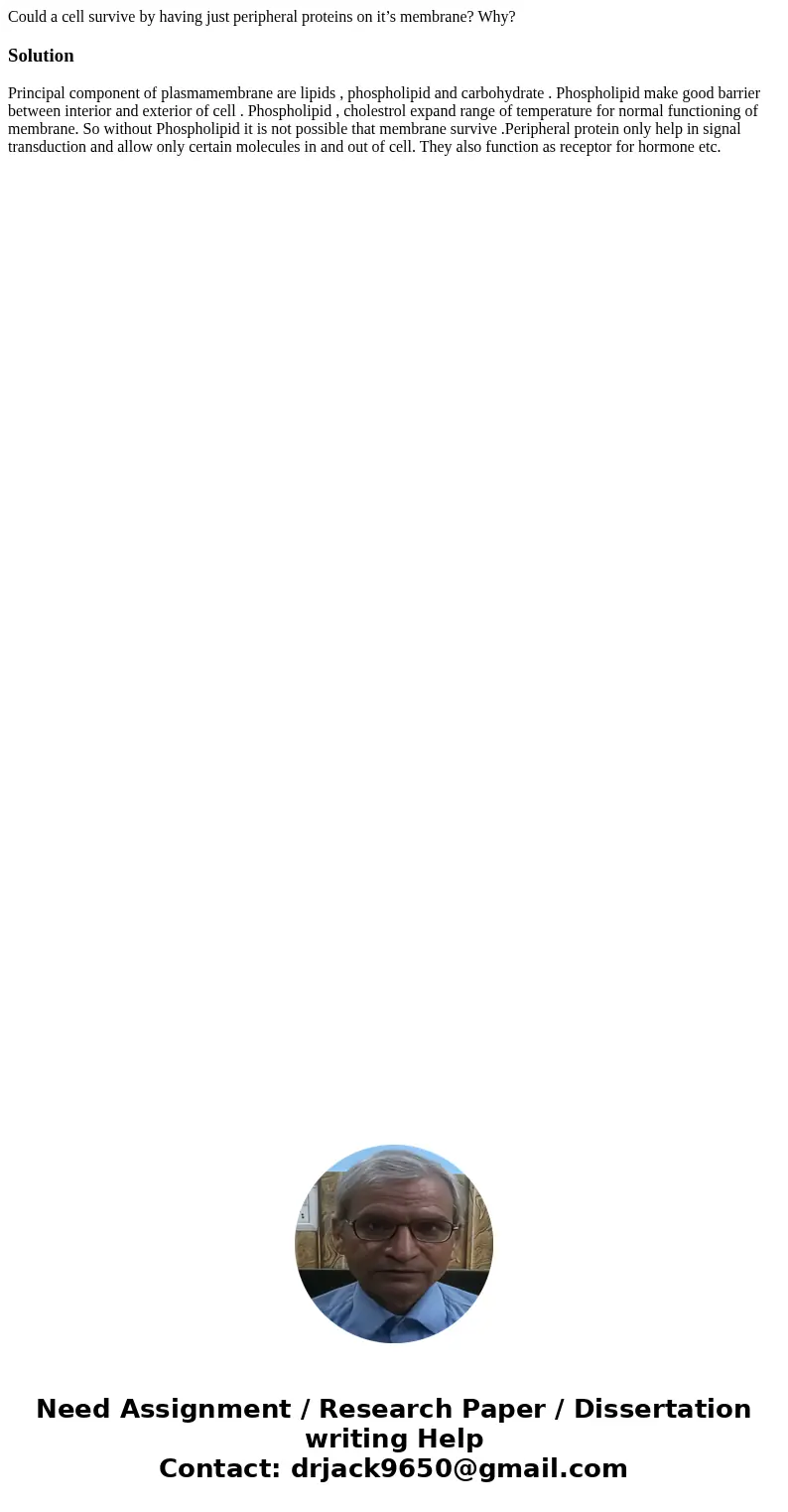Could a cell survive by having just peripheral proteins on it’s membrane? Why?SolutionPrincipal component of plasmamembrane are lipids , phospholipid and carboh