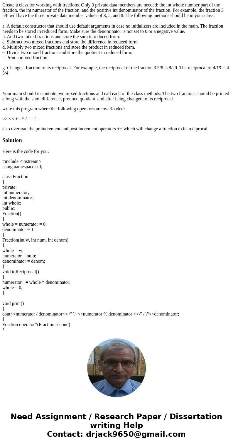 Create a class for working with fractions. Only 3 private data members are needed: the int whole number part of the fraction, the int numerator of the fraction, Create a class for working with fractions. Only 3 private data members are needed: the int whole number part of the fraction, the int numerator of the fraction,