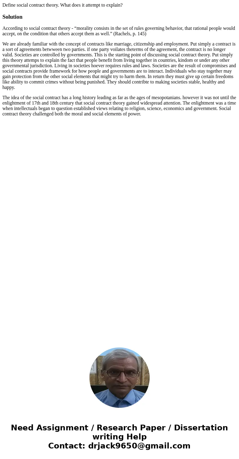 Define social contract theory. What does it attempt to explain?SolutionAccording to social contract theory - “morality consists in the set of rules governing be Define social contract theory. What does it attempt to explain?SolutionAccording to social contract theory - “morality consists in the set of rules governing be