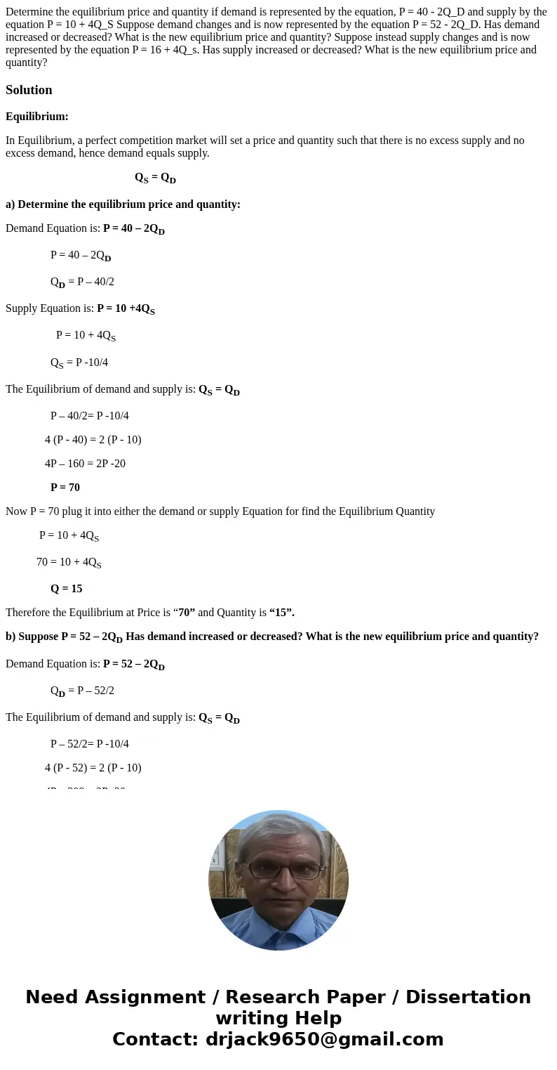 Determine the equilibrium price and quantity if demand is represented by the equation, P = 40 - 2Q_D and supply by the equation P = 10 + 4Q_S Suppose demand ch  Determine the equilibrium price and quantity if demand is represented by the equation, P = 40 - 2Q_D and supply by the equation P = 10 + 4Q_S Suppose demand ch