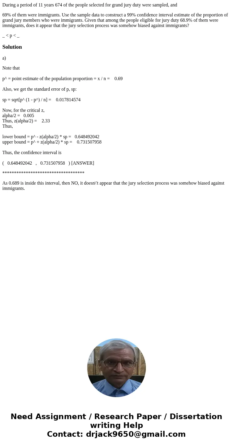 During a period of 11 years 674 of the people selected for grand jury duty were sampled, and 69% of them were immigrants. Use the sample data to construct a 99% During a period of 11 years 674 of the people selected for grand jury duty were sampled, and 69% of them were immigrants. Use the sample data to construct a 99%