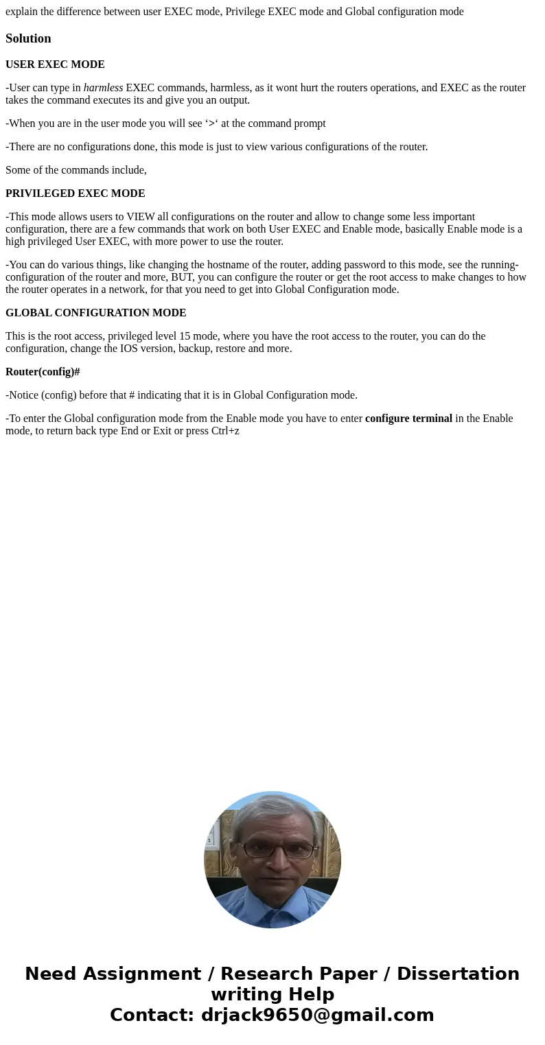 explain the difference between user EXEC mode, Privilege EXEC mode and Global configuration modeSolutionUSER EXEC MODE -User can type in harmless EXEC commands, explain the difference between user EXEC mode, Privilege EXEC mode and Global configuration modeSolutionUSER EXEC MODE -User can type in harmless EXEC commands,