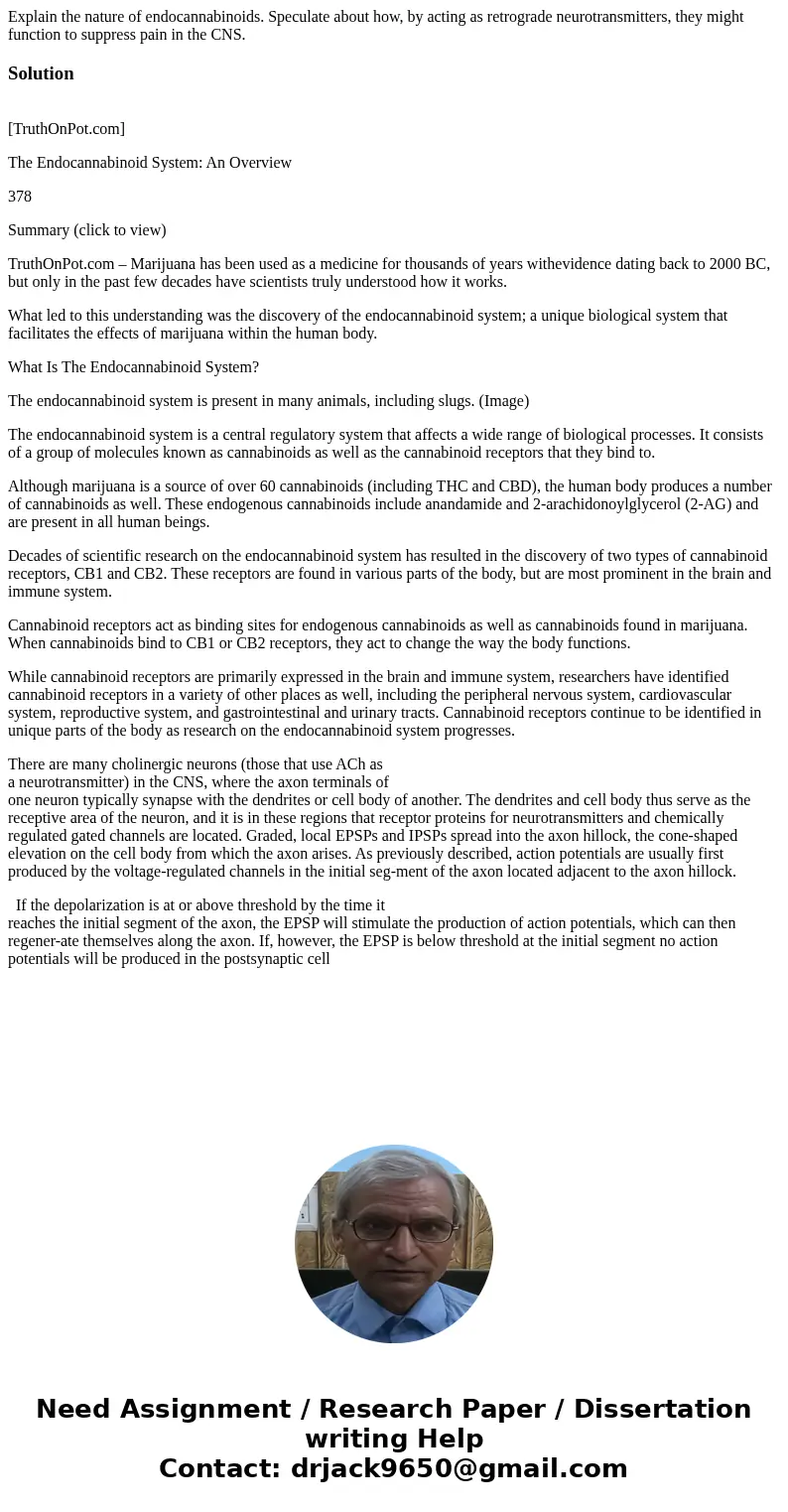 Explain the nature of endocannabinoids. Speculate about how, by acting as retrograde neurotransmitters, they might function to suppress pain in the CNS.Solution Explain the nature of endocannabinoids. Speculate about how, by acting as retrograde neurotransmitters, they might function to suppress pain in the CNS.Solution