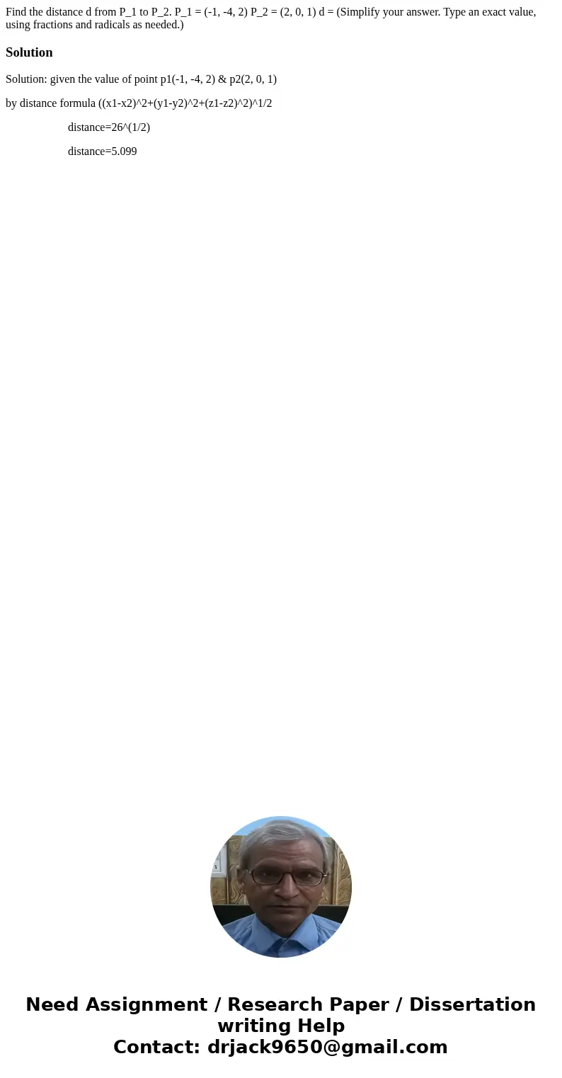Find the distance d from P_1 to P_2. P_1 = (-1, -4, 2) P_2 = (2, 0, 1) d = (Simplify your answer. Type an exact value, using fractions and radicals as needed.)  Find the distance d from P_1 to P_2. P_1 = (-1, -4, 2) P_2 = (2, 0, 1) d = (Simplify your answer. Type an exact value, using fractions and radicals as needed.)