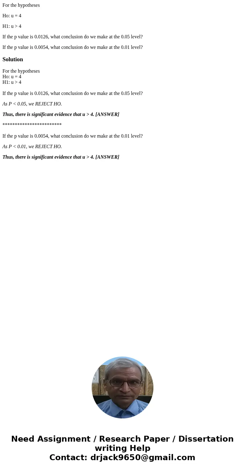 For the hypotheses Ho: u = 4 H1: u > 4 If the p value is 0.0126, what conclusion do we make at the 0.05 level? If the p value is 0.0054, what conclusion do w