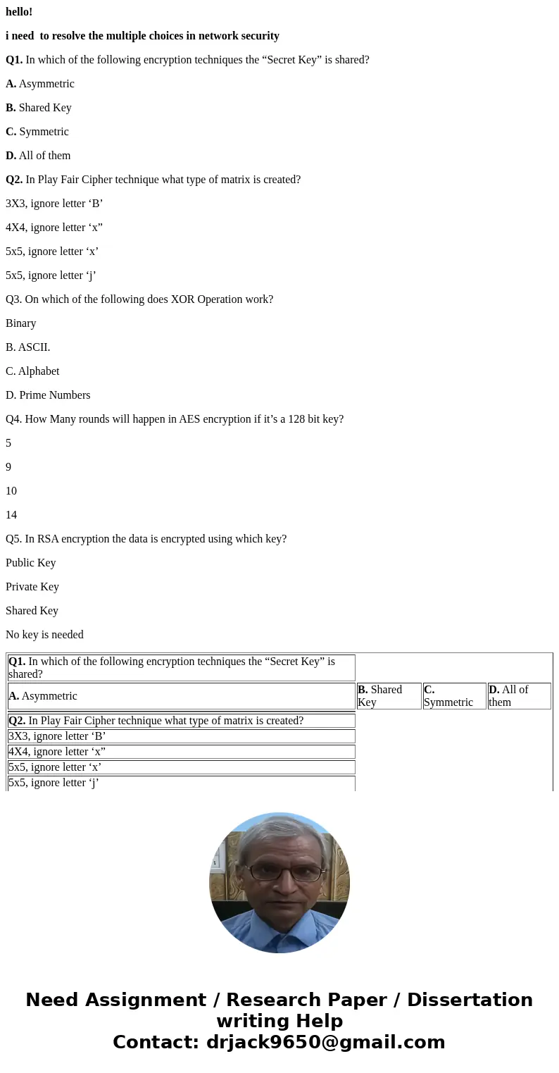 hello! i need to resolve the multiple choices in network security Q1. In which of the following encryption techniques the “Secret Key” is shared? A. Asymmetric 