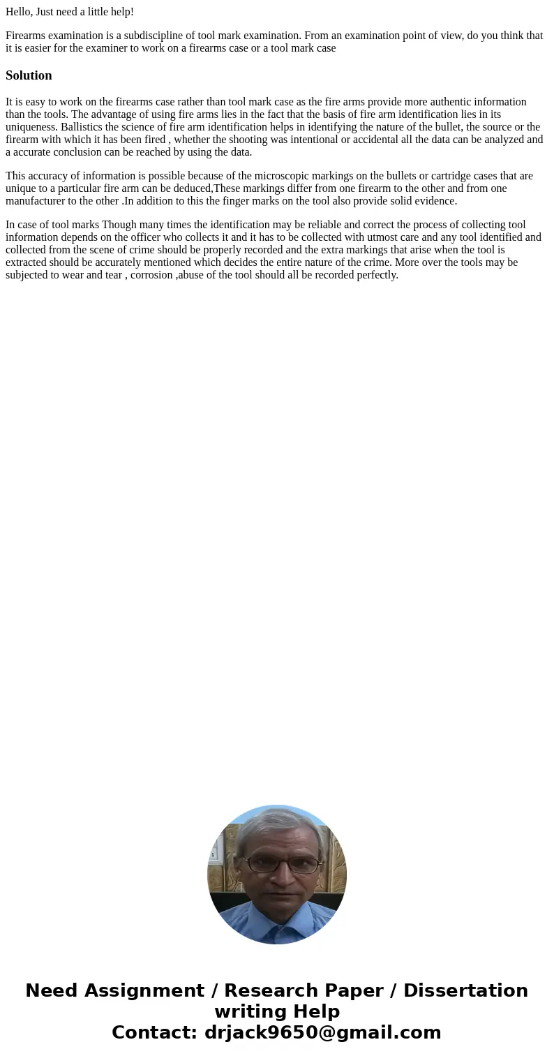 Hello, Just need a little help! Firearms examination is a subdiscipline of tool mark examination. From an examination point of view, do you think that it is eas Hello, Just need a little help! Firearms examination is a subdiscipline of tool mark examination. From an examination point of view, do you think that it is eas