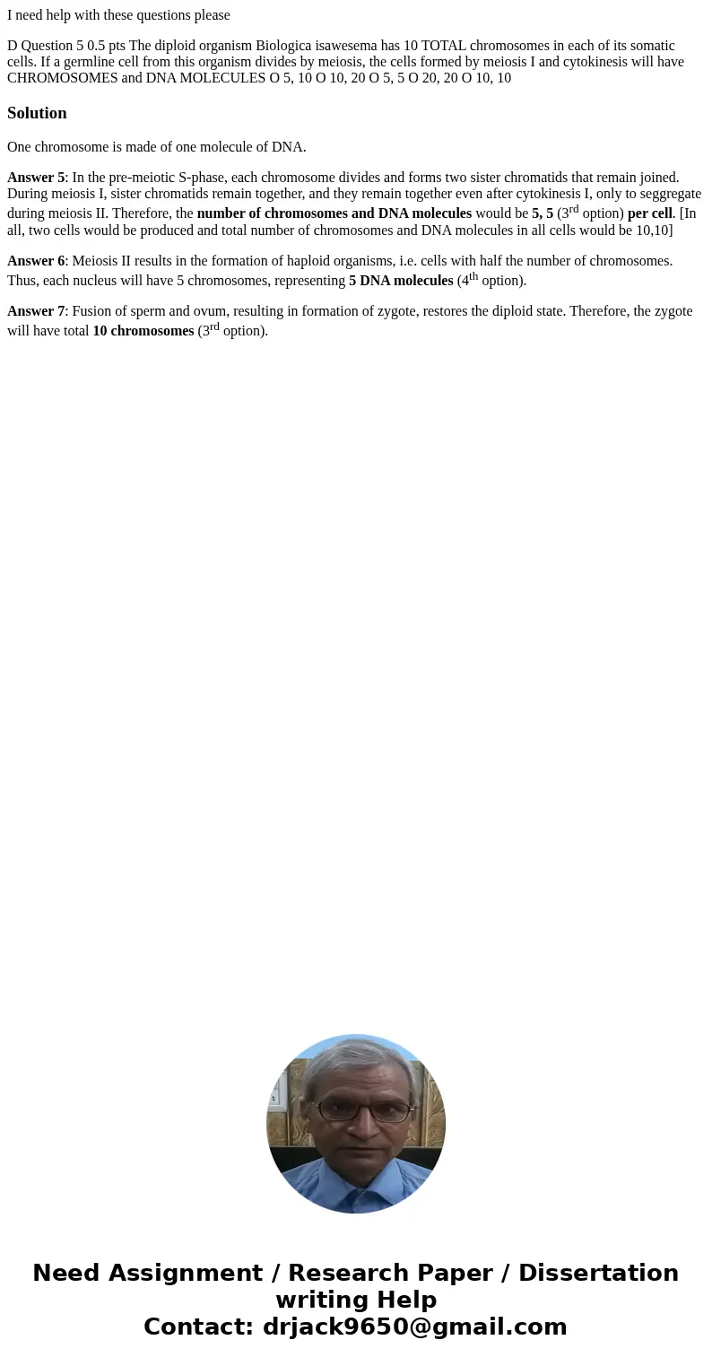 I need help with these questions please D Question 5 0.5 pts The diploid organism Biologica isawesema has 10 TOTAL chromosomes in each of its somatic cells. If  I need help with these questions please D Question 5 0.5 pts The diploid organism Biologica isawesema has 10 TOTAL chromosomes in each of its somatic cells. If
