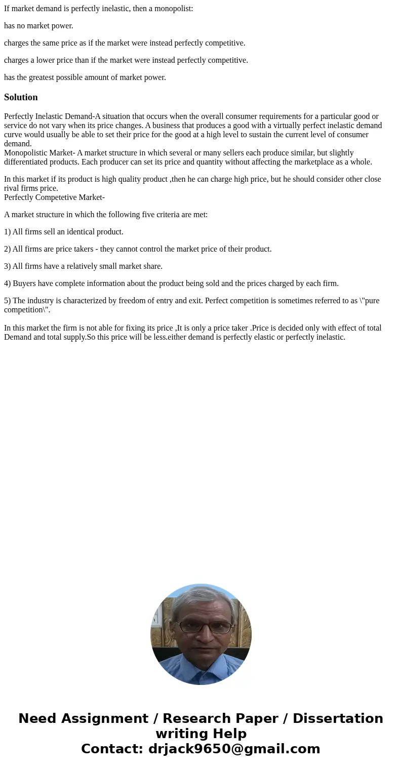 If market demand is perfectly inelastic, then a monopolist: has no market power. charges the same price as if the market were instead perfectly competitive. cha If market demand is perfectly inelastic, then a monopolist: has no market power. charges the same price as if the market were instead perfectly competitive. cha
