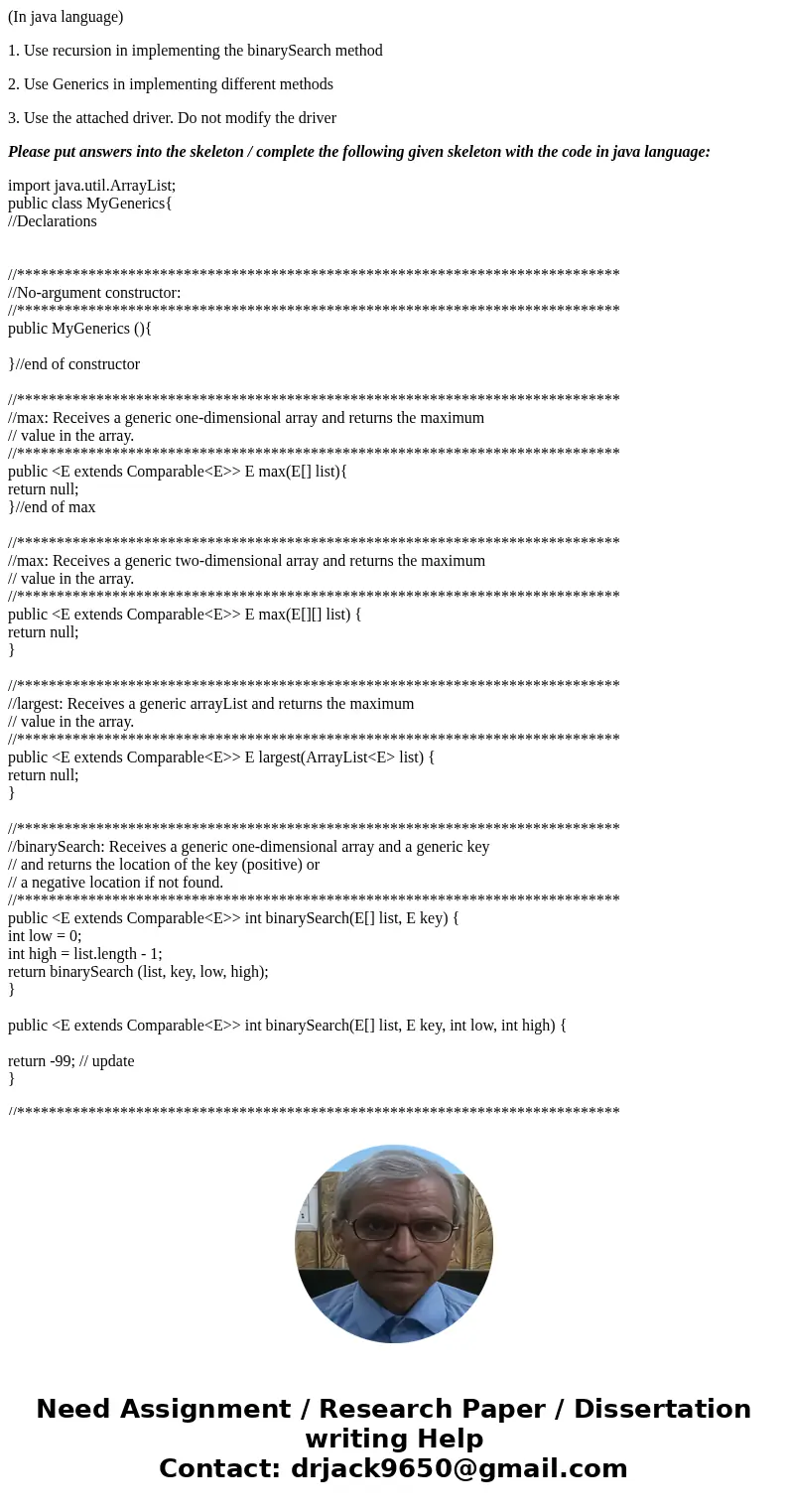 (In java language) 1. Use recursion in implementing the binarySearch method 2. Use Generics in implementing different methods 3. Use the attached driver. Do not (In java language) 1. Use recursion in implementing the binarySearch method 2. Use Generics in implementing different methods 3. Use the attached driver. Do not
