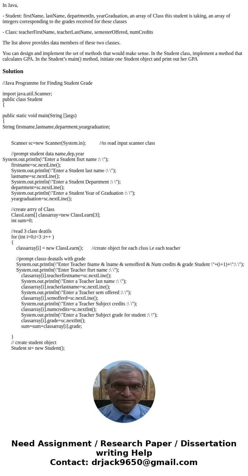 In Java, - Student: firstName, lastName, departmentIn, yearGraduation, an array of Class this student is taking, an array of integers corresponding to the grade In Java, - Student: firstName, lastName, departmentIn, yearGraduation, an array of Class this student is taking, an array of integers corresponding to the grade