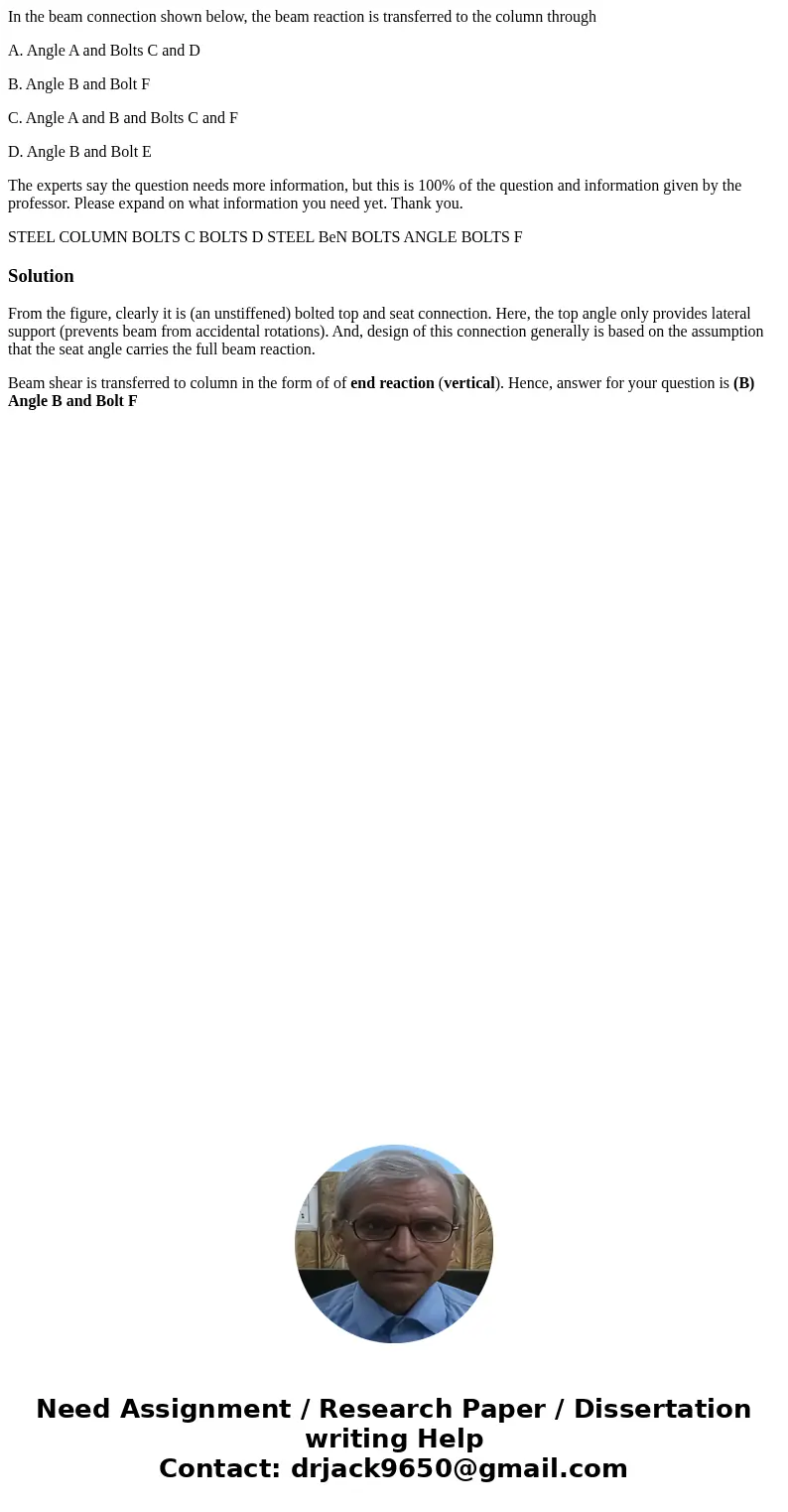 In the beam connection shown below, the beam reaction is transferred to the column through A. Angle A and Bolts C and D B. Angle B and Bolt F C. Angle A and B a In the beam connection shown below, the beam reaction is transferred to the column through A. Angle A and Bolts C and D B. Angle B and Bolt F C. Angle A and B a