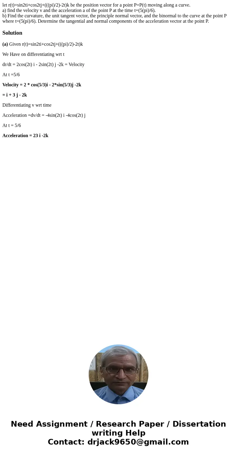 let r(t)=sin2ti+cos2tj+(((pi)/2)-2t)k be the position vector for a point P=P(t) moving along a curve. a) find the velocity v and the acceleration a of the point let r(t)=sin2ti+cos2tj+(((pi)/2)-2t)k be the position vector for a point P=P(t) moving along a curve. a) find the velocity v and the acceleration a of the point
