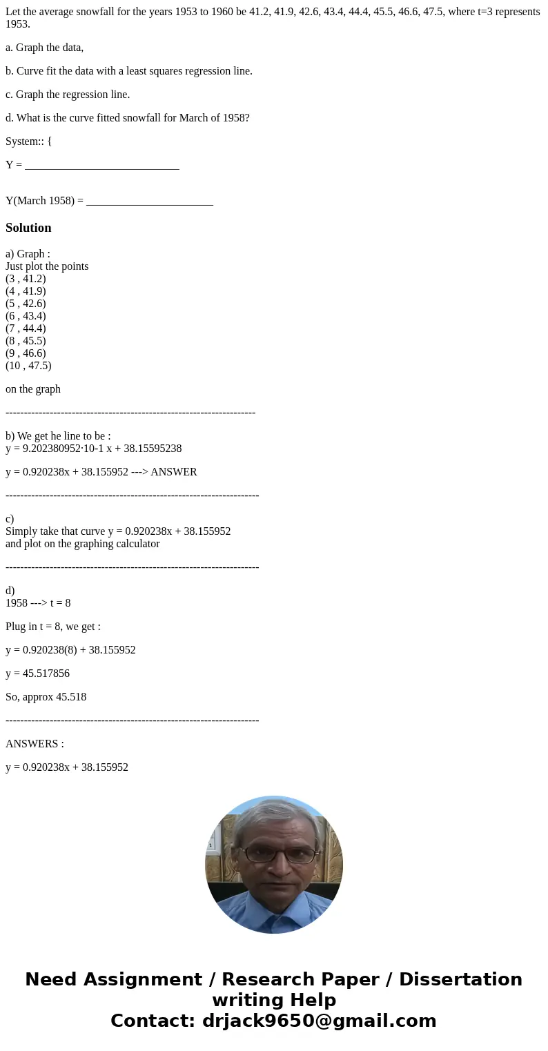Let the average snowfall for the years 1953 to 1960 be 41.2, 41.9, 42.6, 43.4, 44.4, 45.5, 46.6, 47.5, where t=3 represents 1953. a. Graph the data, b. Curve fi Let the average snowfall for the years 1953 to 1960 be 41.2, 41.9, 42.6, 43.4, 44.4, 45.5, 46.6, 47.5, where t=3 represents 1953. a. Graph the data, b. Curve fi