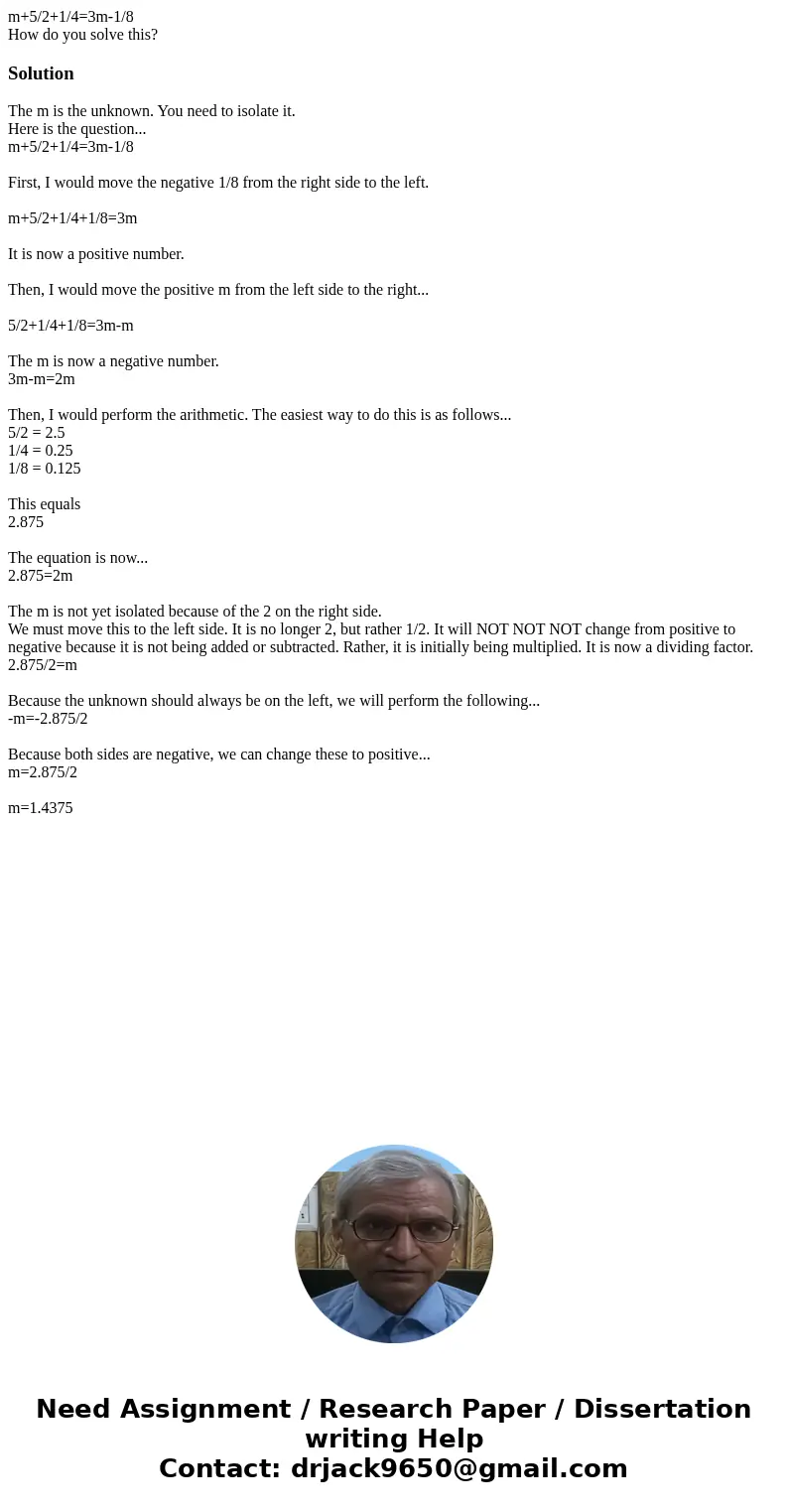 m+5/2+1/4=3m-1/8 How do you solve this?SolutionThe m is the unknown. You need to isolate it. Here is the question... m+5/2+1/4=3m-1/8 First, I would move the ne m+5/2+1/4=3m-1/8 How do you solve this?SolutionThe m is the unknown. You need to isolate it. Here is the question... m+5/2+1/4=3m-1/8 First, I would move the ne