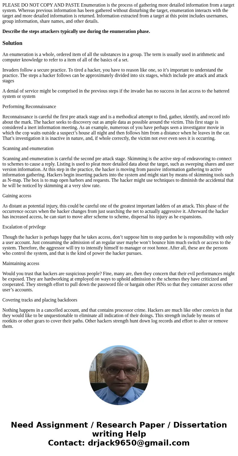 PLEASE DO NOT COPY AND PASTE Enumeration is the process of gathering more detailed information from a target system. Whereas previous information has been gathe PLEASE DO NOT COPY AND PASTE Enumeration is the process of gathering more detailed information from a target system. Whereas previous information has been gathe
