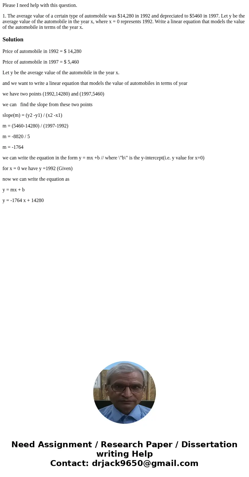 Please I need help with this question. 1. The average value of a certain type of automobile was $14,280 in 1992 and depreciated to $5460 in 1997. Let y be the a Please I need help with this question. 1. The average value of a certain type of automobile was $14,280 in 1992 and depreciated to $5460 in 1997. Let y be the a