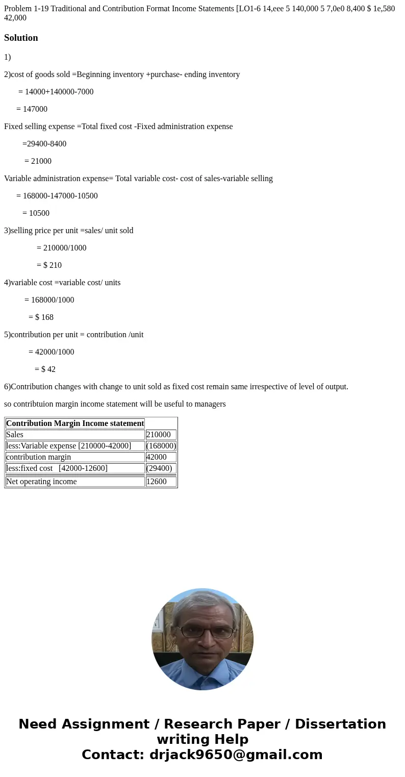  Problem 1-19 Traditional and Contribution Format Income Statements [LO1-6 14,eee 5 140,000 5 7,0e0 8,400 $ 1e,580 42,000 Solution1) 2)cost of goods sold =Begin