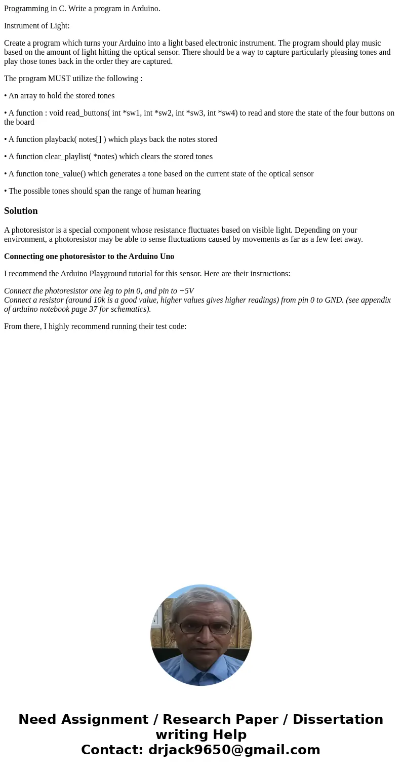 Programming in C. Write a program in Arduino. Instrument of Light: Create a program which turns your Arduino into a light based electronic instrument. The progr Programming in C. Write a program in Arduino. Instrument of Light: Create a program which turns your Arduino into a light based electronic instrument. The progr