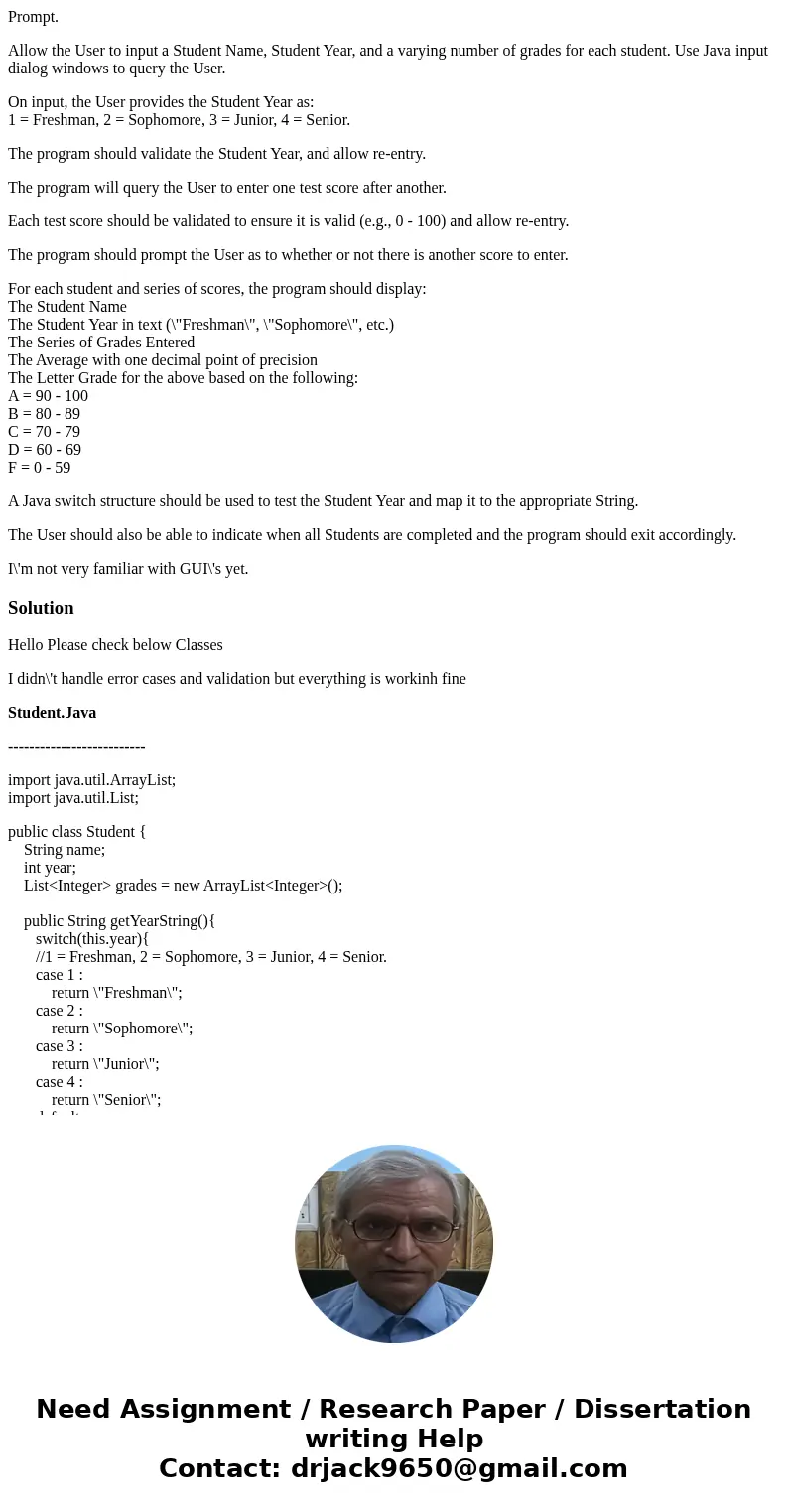 Prompt. Allow the User to input a Student Name, Student Year, and a varying number of grades for each student. Use Java input dialog windows to query the User.  Prompt. Allow the User to input a Student Name, Student Year, and a varying number of grades for each student. Use Java input dialog windows to query the User.