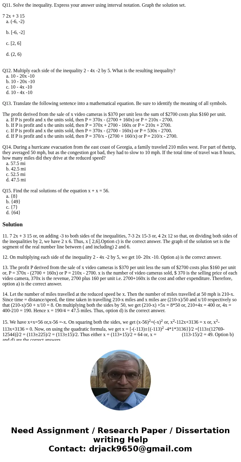 Q11. Solve the inequality. Express your answer using interval notation. Graph the solution set. 7 2x + 3 15 a. (-6, -2) b. [-6, -2] c. [2, 6] d. (2, 6) Q12. Mul