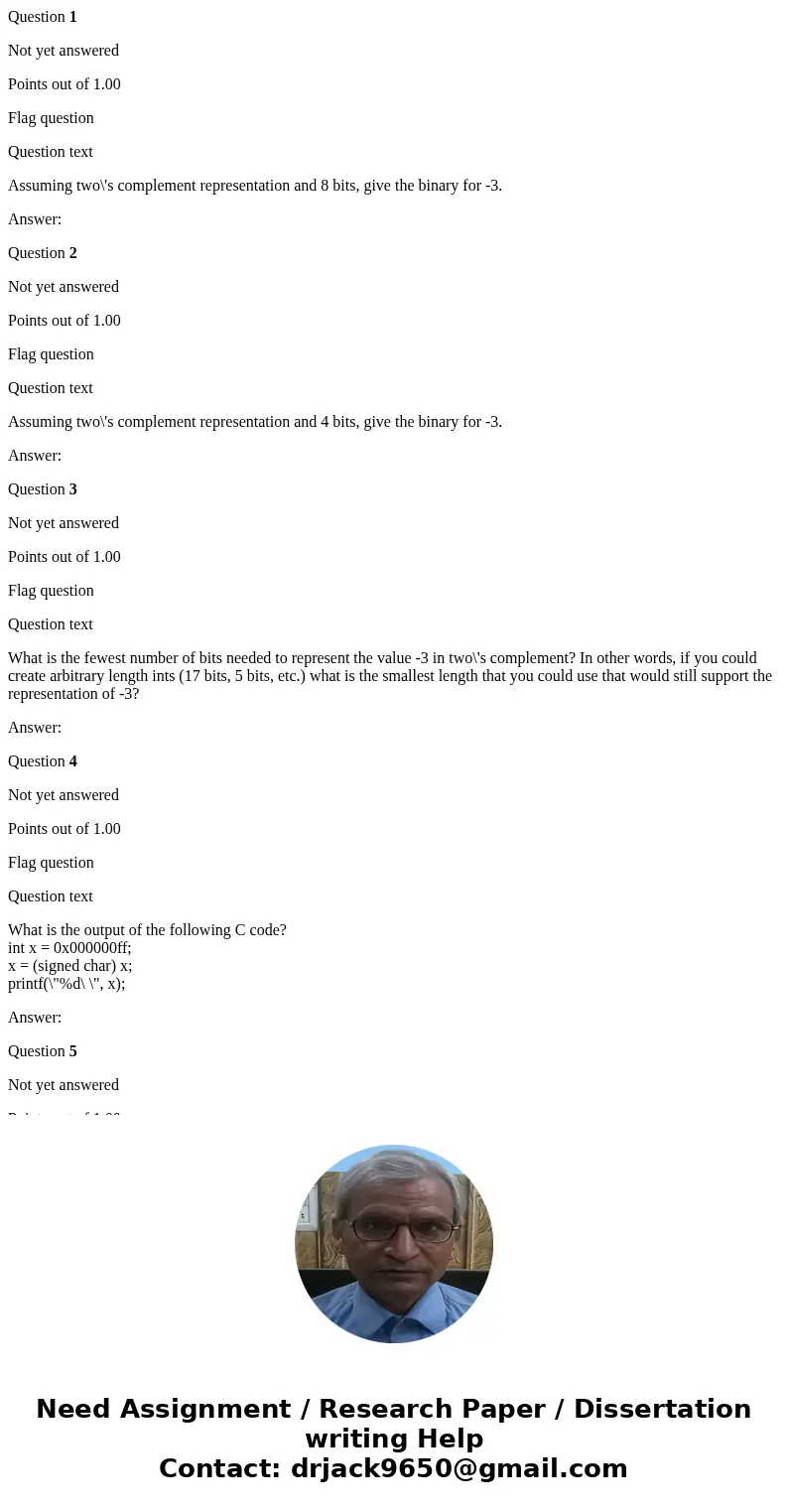 Question 1 Not yet answered Points out of 1.00 Flag question Question text Assuming two\'s complement representation and 8 bits, give the binary for -3. Answer: Question 1 Not yet answered Points out of 1.00 Flag question Question text Assuming two\'s complement representation and 8 bits, give the binary for -3. Answer: