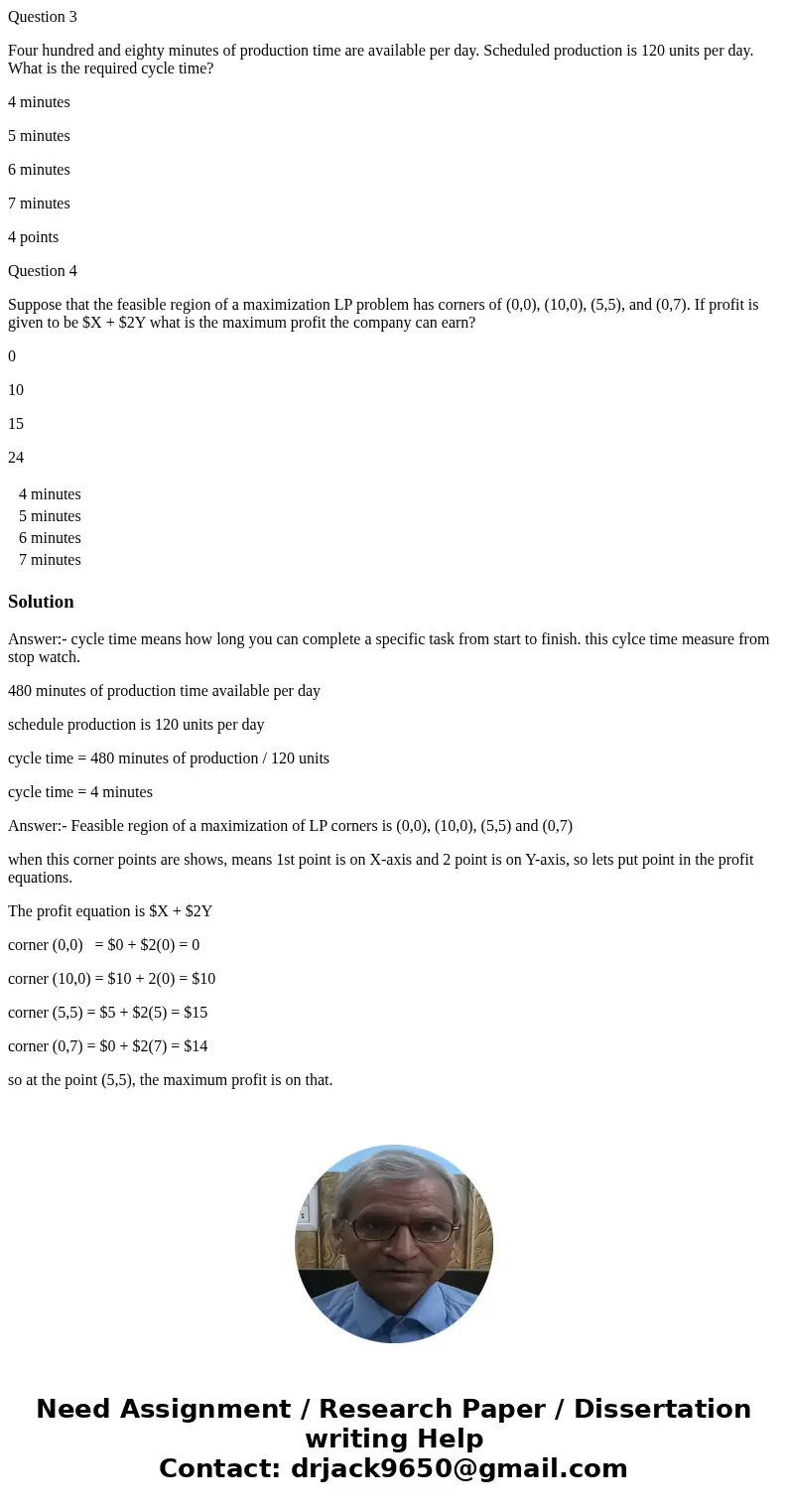 Question 3 Four hundred and eighty minutes of production time are available per day. Scheduled production is 120 units per day. What is the required cycle time? Question 3 Four hundred and eighty minutes of production time are available per day. Scheduled production is 120 units per day. What is the required cycle time?