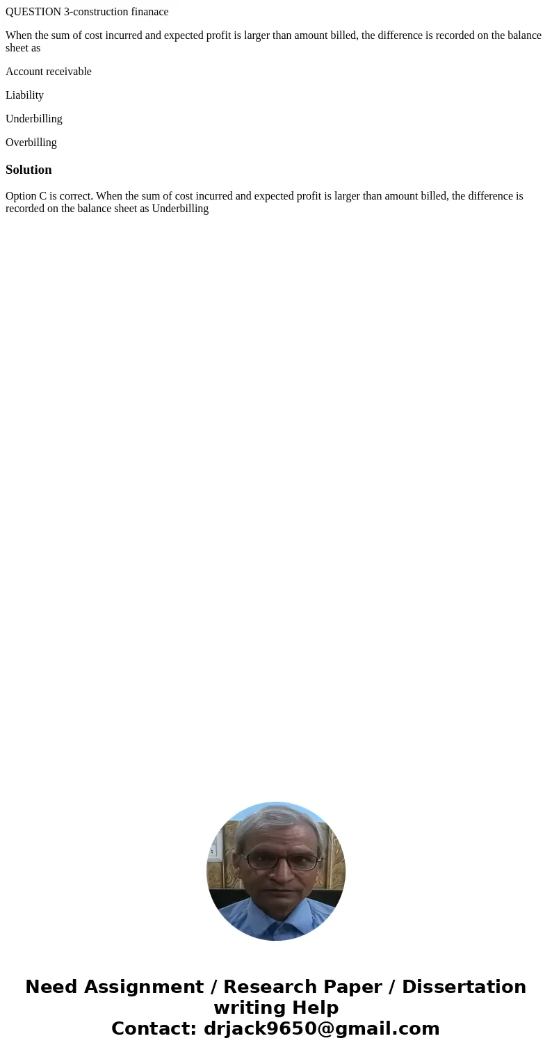 QUESTION 3-construction finanace When the sum of cost incurred and expected profit is larger than amount billed, the difference is recorded on the balance sheet