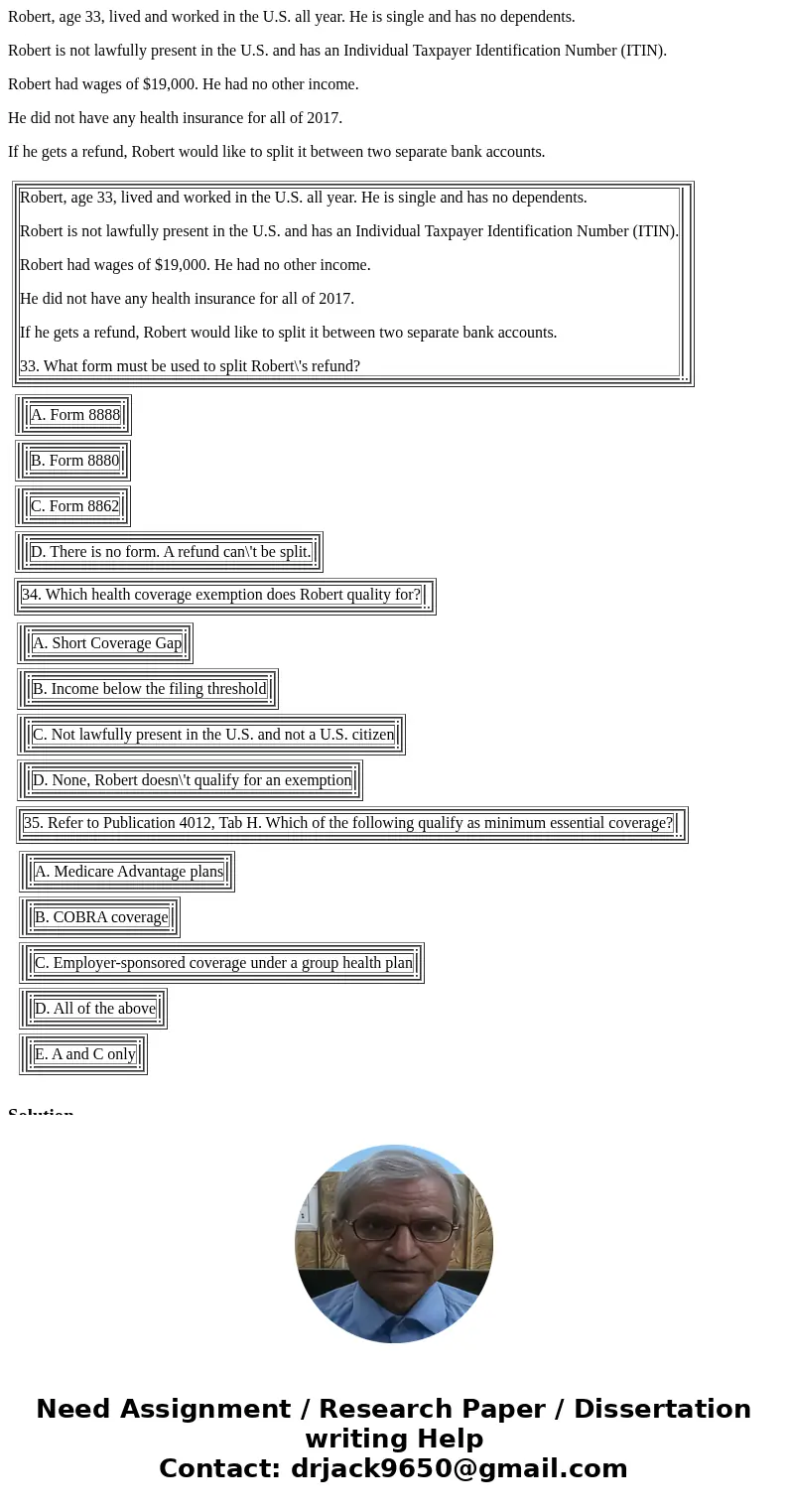Robert, age 33, lived and worked in the U.S. all year. He is single and has no dependents. Robert is not lawfully present in the U.S. and has an Individual Taxp