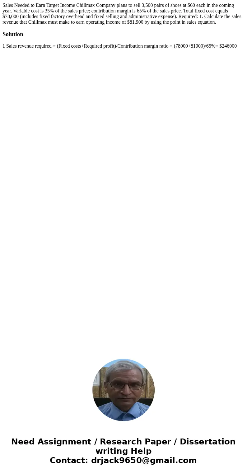 Sales Needed to Earn Target Income Chillmax Company plans to sell 3,500 pairs of shoes at $60 each in the coming year. Variable cost is 35% of the sales price; Sales Needed to Earn Target Income Chillmax Company plans to sell 3,500 pairs of shoes at $60 each in the coming year. Variable cost is 35% of the sales price;