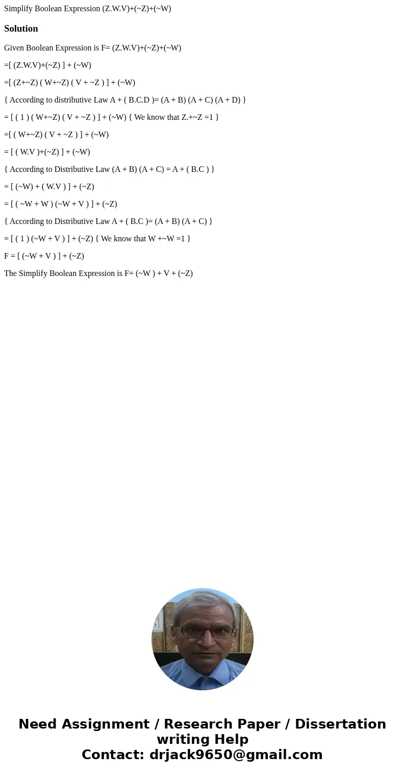 Simplify Boolean Expression (Z.W.V)+(~Z)+(~W)SolutionGiven Boolean Expression is F= (Z.W.V)+(~Z)+(~W) =[ (Z.W.V)+(~Z) ] + (~W) =[ (Z+~Z) ( W+~Z) ( V + ~Z ) ] + 