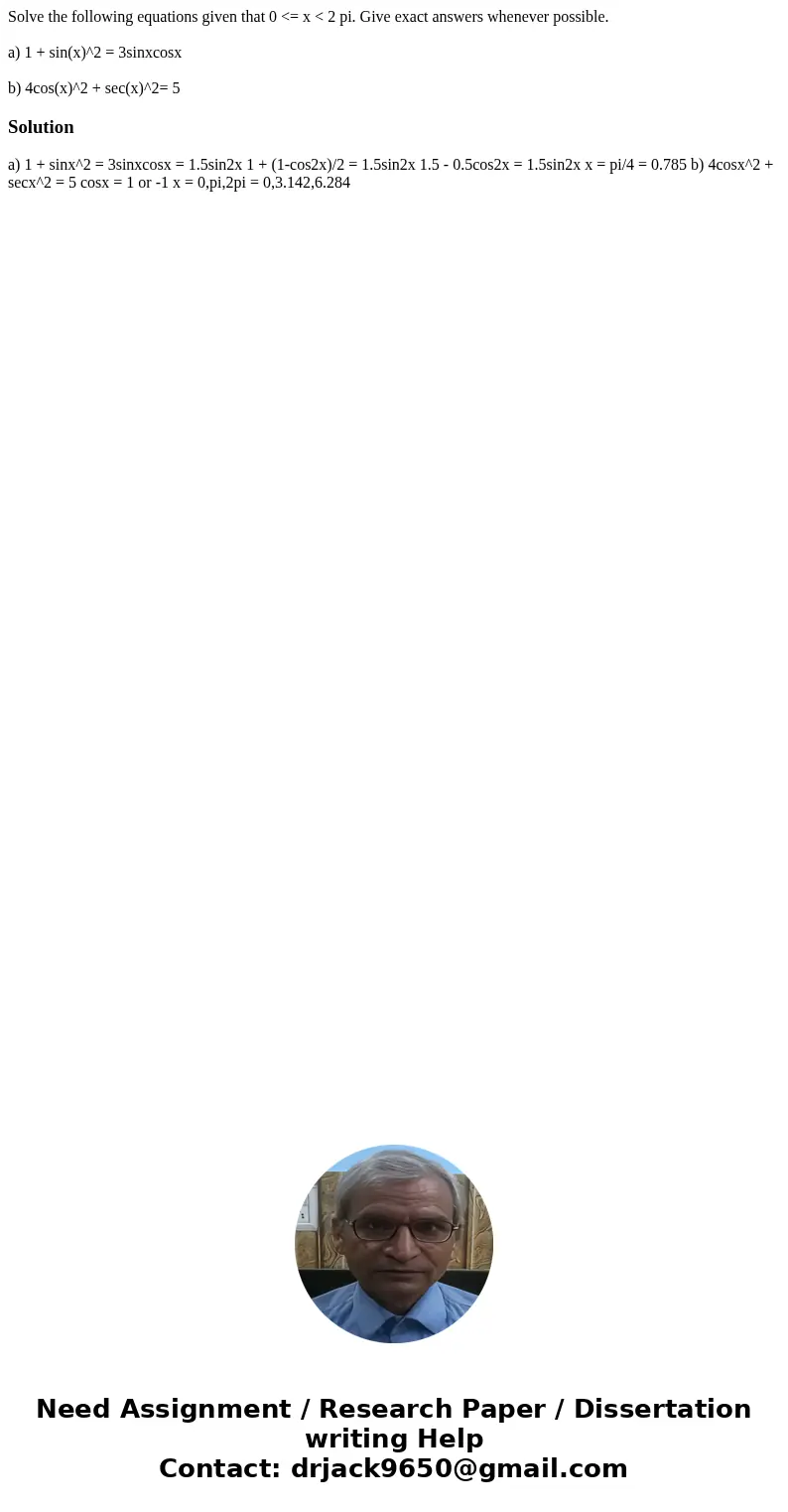 Solve the following equations given that 0 <= x < 2 pi. Give exact answers whenever possible. a) 1 + sin(x)^2 = 3sinxcosx b) 4cos(x)^2 + sec(x)^2= 5Soluti Solve the following equations given that 0 <= x < 2 pi. Give exact answers whenever possible. a) 1 + sin(x)^2 = 3sinxcosx b) 4cos(x)^2 + sec(x)^2= 5Soluti