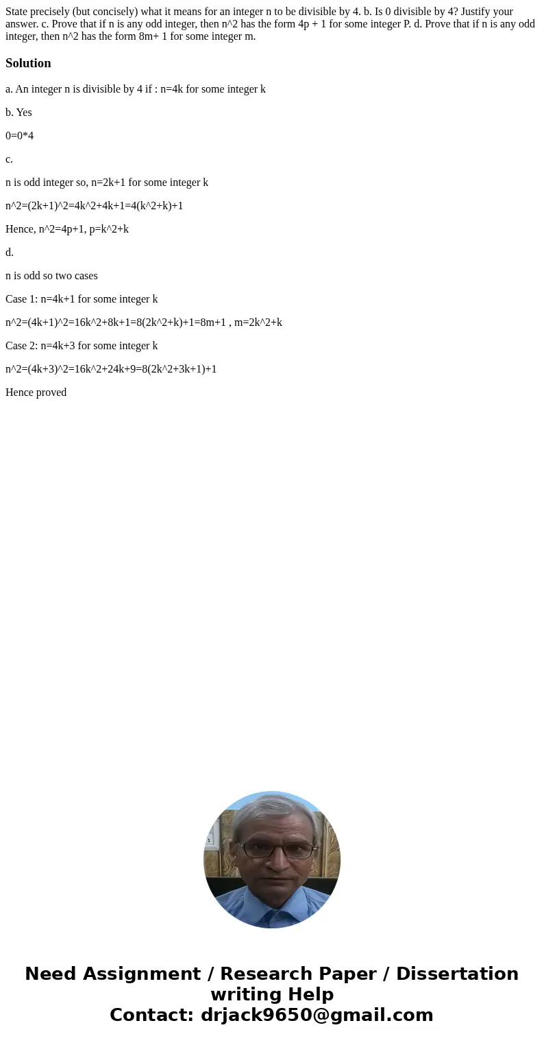State precisely (but concisely) what it means for an integer n to be divisible by 4. b. Is 0 divisible by 4? Justify your answer. c. Prove that if n is any odd  State precisely (but concisely) what it means for an integer n to be divisible by 4. b. Is 0 divisible by 4? Justify your answer. c. Prove that if n is any odd