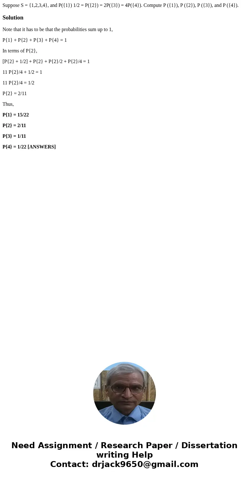 Suppose S = {1,2,3,4}, and P({1}) 1/2 = P({2}) = 2P({3}) = 4P({4}). Compute P ({1}), P ({2}), P ({3}), and P ({4}).SolutionNote that it has to be that the proba