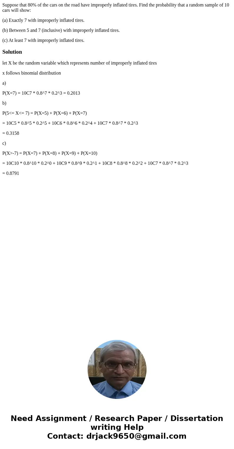 Suppose that 80% of the cars on the road have improperly inflated tires. Find the probability that a random sample of 10 cars will show: (a) Exactly 7 with impr