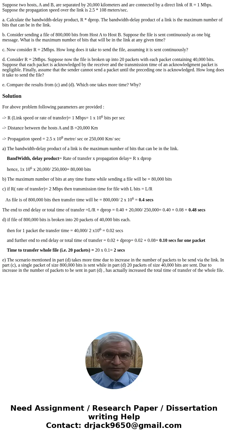 Suppose two hosts, A and B, are separated by 20,000 kilometers and are connected by a direct link of R = 1 Mbps. Suppose the propagation speed over the link is  Suppose two hosts, A and B, are separated by 20,000 kilometers and are connected by a direct link of R = 1 Mbps. Suppose the propagation speed over the link is