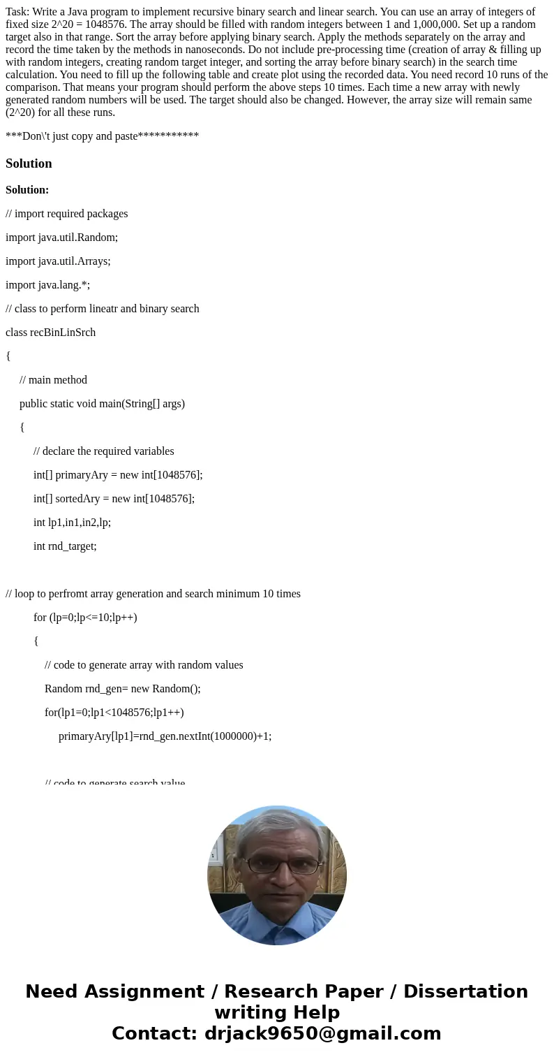 Task: Write a Java program to implement recursive binary search and linear search. You can use an array of integers of fixed size 2^20 = 1048576. The array shou Task: Write a Java program to implement recursive binary search and linear search. You can use an array of integers of fixed size 2^20 = 1048576. The array shou