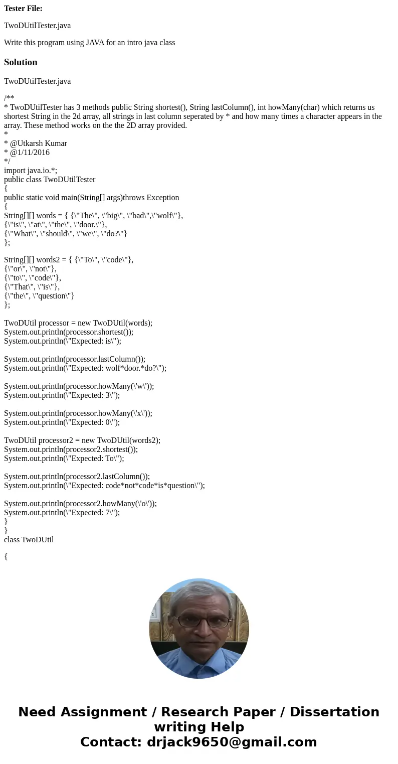 Tester File: TwoDUtilTester.java Write this program using JAVA for an intro java classSolutionTwoDUtilTester.java /** * TwoDUtilTester has 3 methods public Stri Tester File: TwoDUtilTester.java Write this program using JAVA for an intro java classSolutionTwoDUtilTester.java /** * TwoDUtilTester has 3 methods public Stri