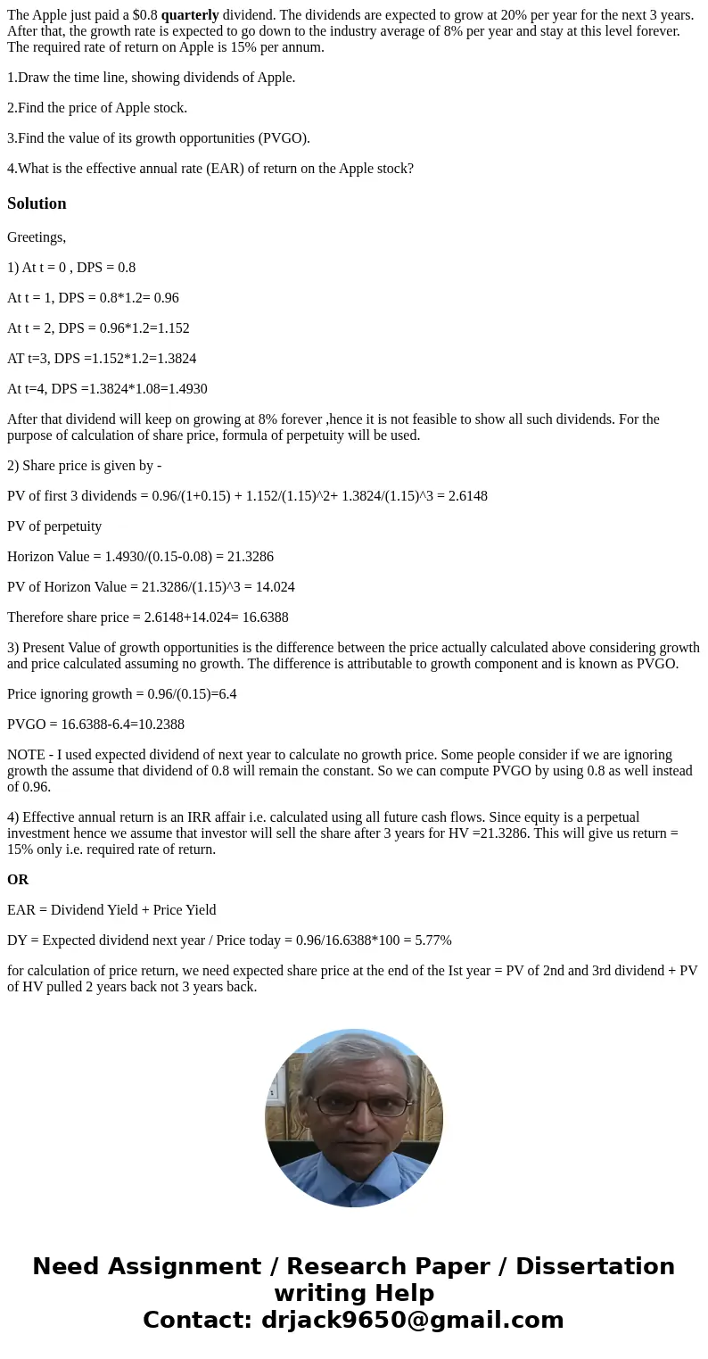 The Apple just paid a $0.8 quarterly dividend. The dividends are expected to grow at 20% per year for the next 3 years. After that, the growth rate is expected  The Apple just paid a $0.8 quarterly dividend. The dividends are expected to grow at 20% per year for the next 3 years. After that, the growth rate is expected