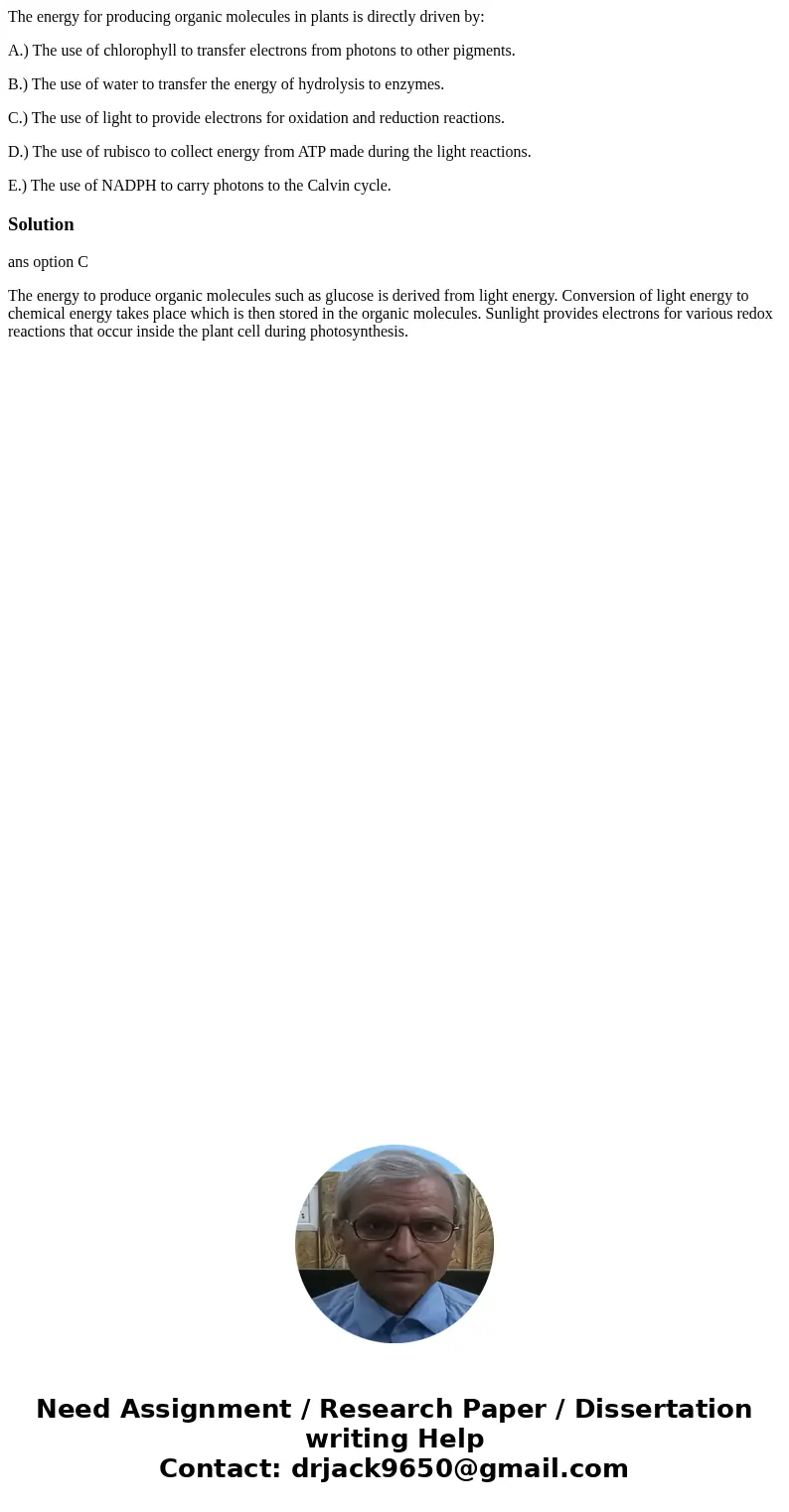 The energy for producing organic molecules in plants is directly driven by: A.) The use of chlorophyll to transfer electrons from photons to other pigments. B.) The energy for producing organic molecules in plants is directly driven by: A.) The use of chlorophyll to transfer electrons from photons to other pigments. B.)