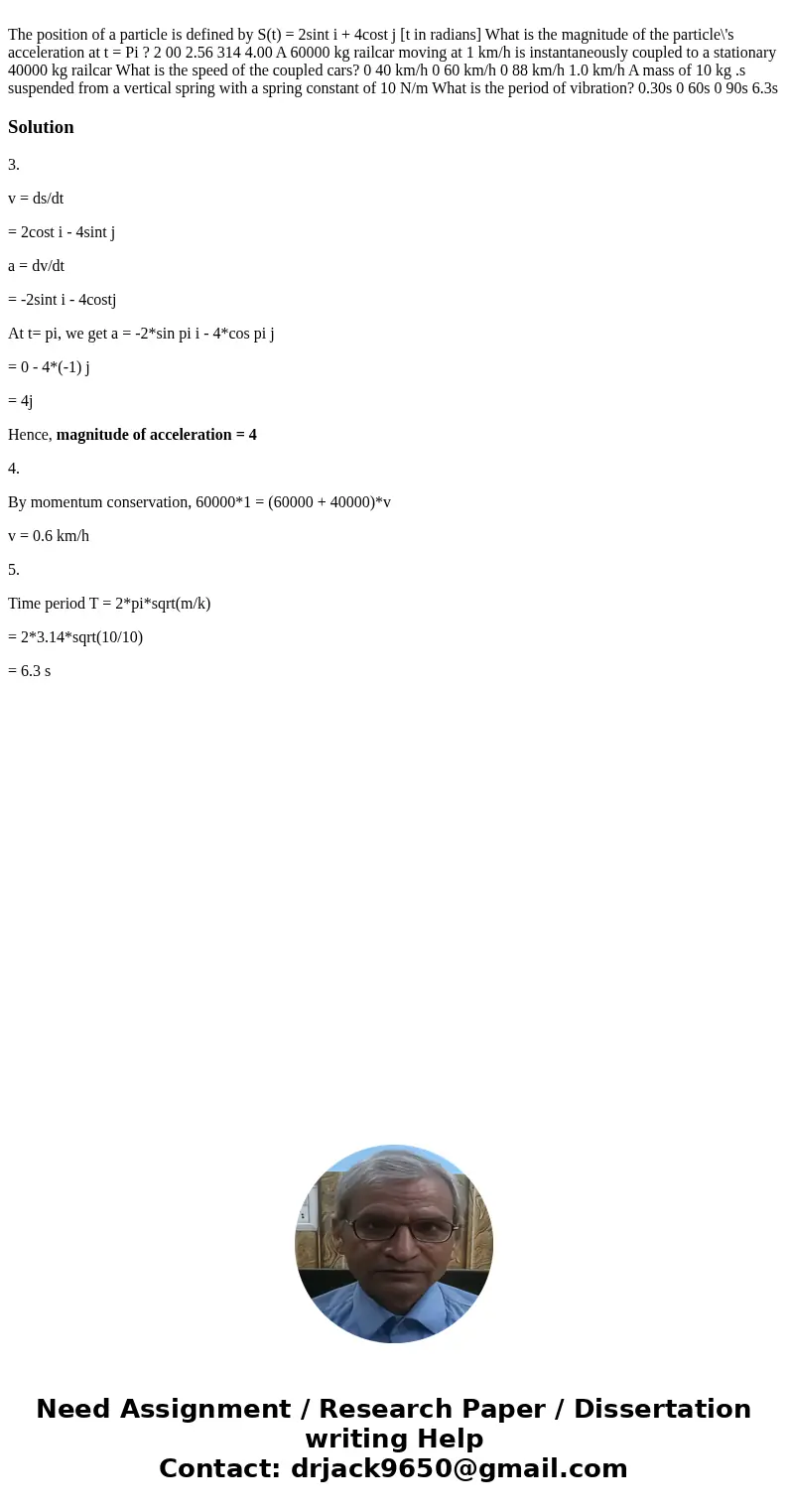  The position of a particle is defined by S(t) = 2sint i + 4cost j [t in radians] What is the magnitude of the particle\'s acceleration at t = Pi ? 2 00 2.56 31