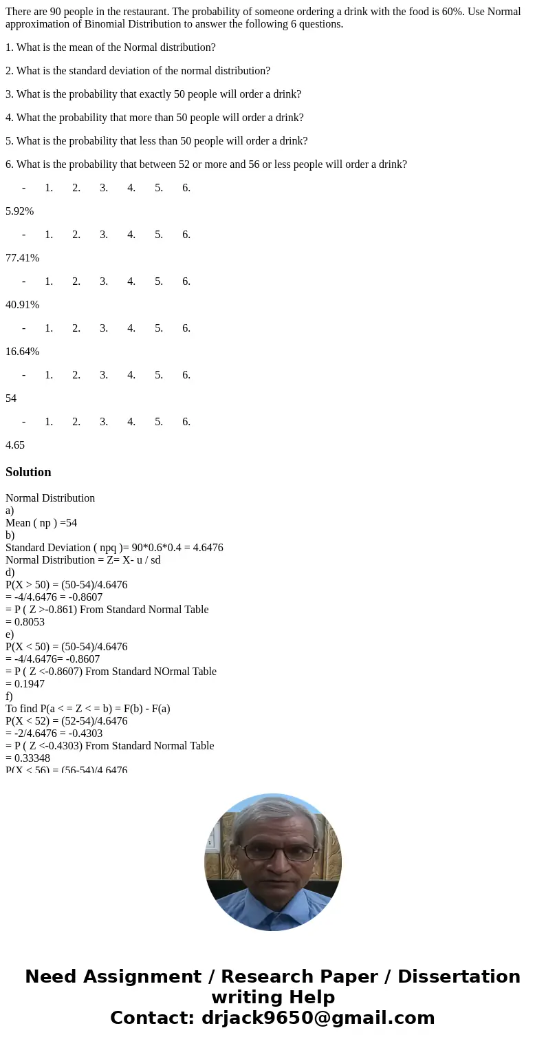 There are 90 people in the restaurant. The probability of someone ordering a drink with the food is 60%. Use Normal approximation of Binomial Distribution to an There are 90 people in the restaurant. The probability of someone ordering a drink with the food is 60%. Use Normal approximation of Binomial Distribution to an