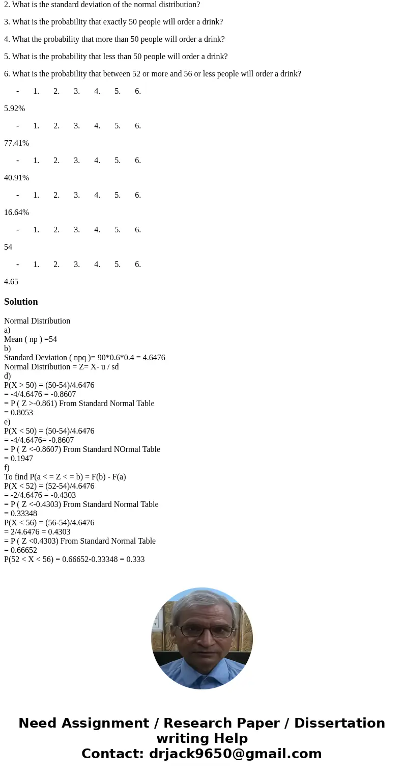 There are 90 people in the restaurant. The probability of someone ordering a drink with the food is 60%. Use Normal approximation of Binomial Distribution to an There are 90 people in the restaurant. The probability of someone ordering a drink with the food is 60%. Use Normal approximation of Binomial Distribution to an